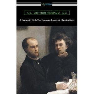 A Season in Hell, the Drunken Boat, and Illuminations -- Arthur Rimbaud